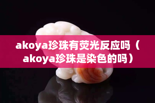 akoya珍珠有熒光反應嗎（akoya珍珠是染色的嗎）