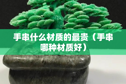手串什么材質的最貴（手串哪種材質好）