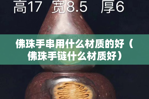 佛珠手串用什么材質的好(佛珠手鏈什么材質好) 佛珠手串用什么材質的好(佛珠手鏈什么材質好)