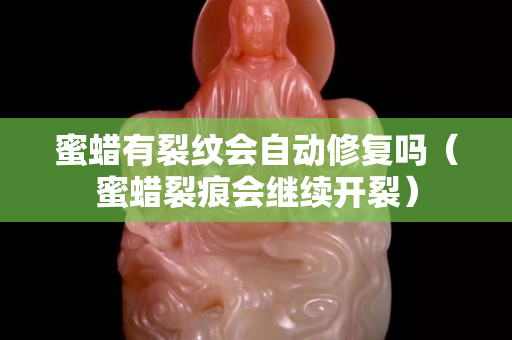 蜜蠟有裂紋會自動修復嗎(蜜蠟裂痕會繼續開裂) 蜜蠟有裂紋會自動修復嗎(蜜蠟裂痕會繼續開裂)