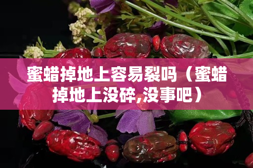 蜜蠟掉地上容易裂嗎（蜜蠟掉地上沒碎,沒事吧）