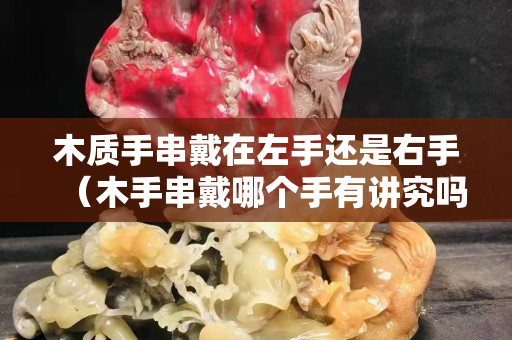 木質手串戴在左手還是右手（木手串戴哪個手有講究嗎）