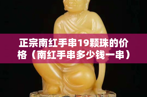正宗南紅手串19顆珠的價格（南紅手串多少錢一串）