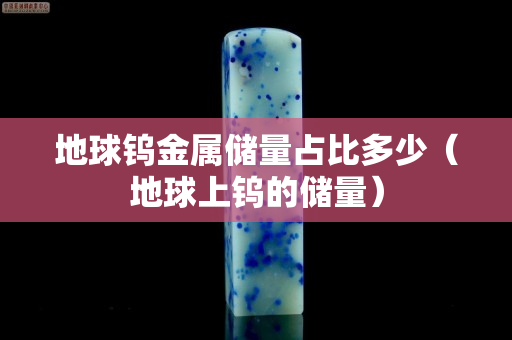 地球鎢金屬儲量占比多少（地球上鎢的儲量）