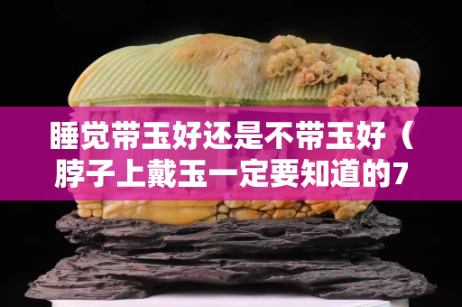 睡覺帶玉好還是不帶玉好（脖子上戴玉一定要知道的7大禁忌）