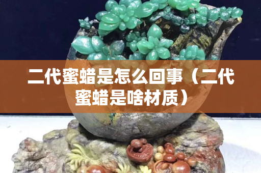 二代蜜蠟是怎么回事（二代蜜蠟是啥材質(zhì)）