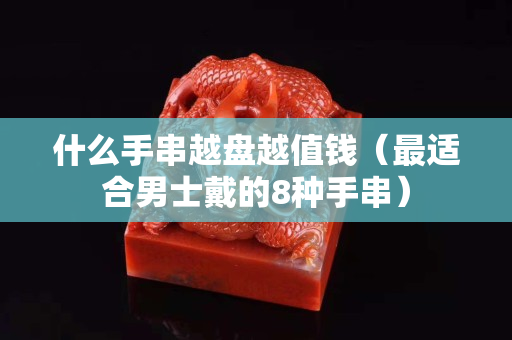 什么手串越盤越值錢(最適合男士戴的8種手串) 什么手串越盤越值錢(最適合男士戴的8種手串)