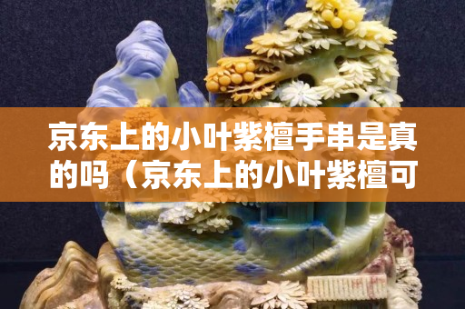 京東上的小葉紫檀手串是真的嗎（京東上的小葉紫檀可以信賴嗎）