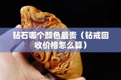 鉆石哪個顏色最貴(鉆戒回收價格怎么算) 鉆石哪個顏色最貴(鉆戒回收價格怎么算)