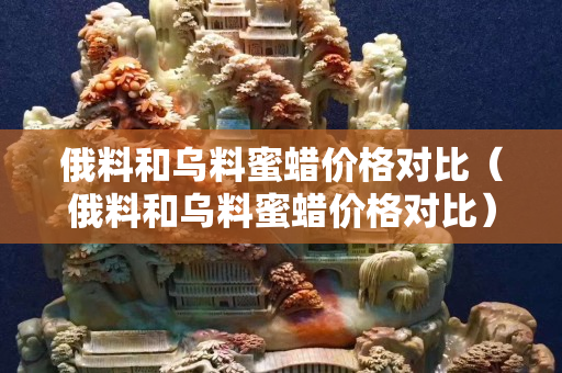俄料和烏料蜜蠟價格對比（俄料和烏料蜜蠟價格對比）