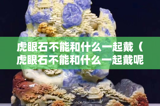 虎眼石不能和什么一起戴（虎眼石不能和什么一起戴呢）