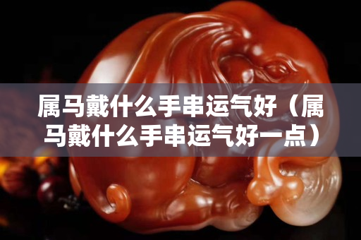 屬馬戴什么手串運(yùn)氣好（屬馬戴什么手串運(yùn)氣好一點(diǎn)）