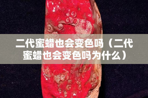 二代蜜蠟也會變色嗎（二代蜜蠟也會變色嗎為什么）