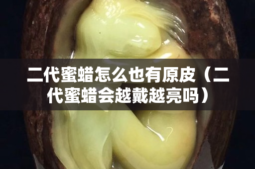 二代蜜蠟怎么也有原皮(二代蜜蠟會越戴越亮嗎) 二代蜜蠟怎么也有原皮(二代蜜蠟會越戴越亮嗎)