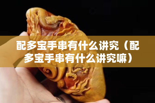 配多寶手串有什么講究(配多寶手串有什么講究嘛) 配多寶手串有什么講究(配多寶手串有什么講究嘛)