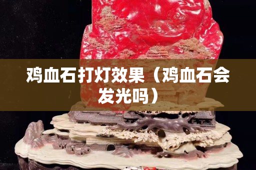 雞血石打燈效果（雞血石會發光嗎）