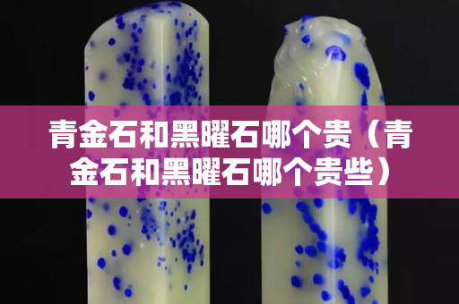 青金石和黑曜石哪個貴（青金石和黑曜石哪個貴些）