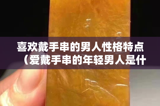 喜歡戴手串的男人性格特點（愛戴手串的年輕男人是什么心理）