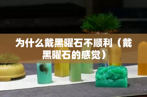 為什么戴黑曜石不順利（戴黑曜石的感覺）