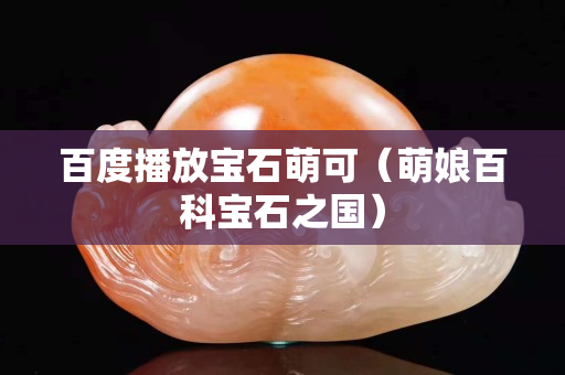 百度播放寶石萌可(萌娘百科寶石之國) 百度播放寶石萌可(萌娘百科寶石之國)