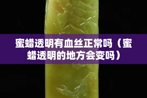 蜜蠟透明有血絲正常嗎(蜜蠟透明的地方會變嗎) 蜜蠟透明有血絲正常嗎(蜜蠟透明的地方會變嗎)