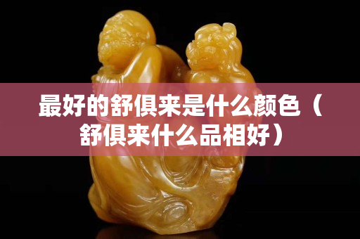 最好的舒俱來是什么顏色(舒俱來什么品相好) 最好的舒俱來是什么顏色(舒俱來什么品相好)
