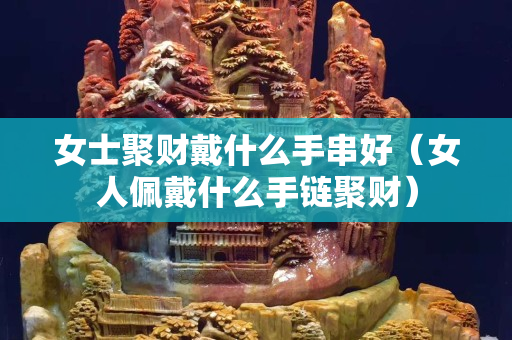 女士聚財戴什么手串好（女人佩戴什么手鏈聚財）