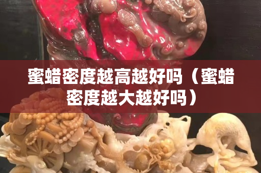 蜜蠟密度越高越好嗎(蜜蠟密度越大越好嗎) 蜜蠟密度越高越好嗎(蜜蠟密度越大越好嗎)