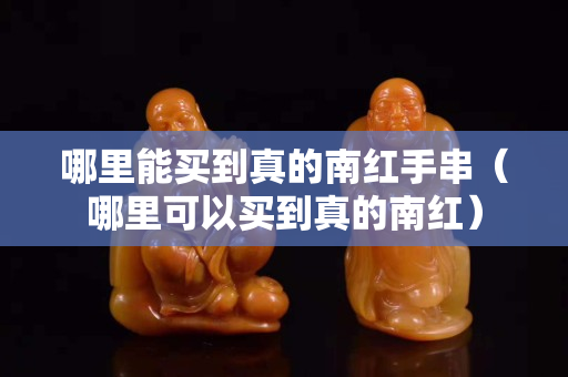 哪里能買到真的南紅手串（哪里可以買到真的南紅）