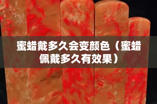 蜜蠟戴多久會變顏色(蜜蠟佩戴多久有效果) 蜜蠟戴多久會變顏色(蜜蠟佩戴多久有效果)