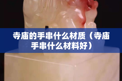 寺廟的手串什么材質（寺廟手串什么材料好）