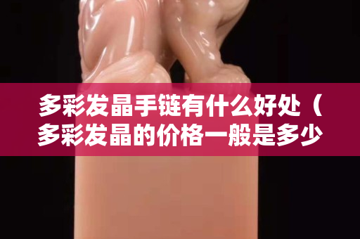 多彩發(fā)晶手鏈有什么好處（多彩發(fā)晶的價(jià)格一般是多少）
