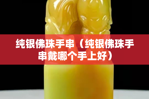 純銀佛珠手串（純銀佛珠手串戴哪個手上好）