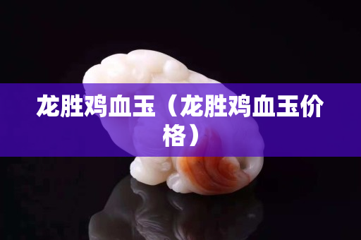 龍勝雞血玉（龍勝雞血玉價格）