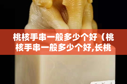 桃核手串一般多少個好(桃核手串一般多少個好,長桃核手串,長桃核手串) 桃核手串一般多少個好(桃核手串一般多少個好,長桃核手串,長桃核手串)