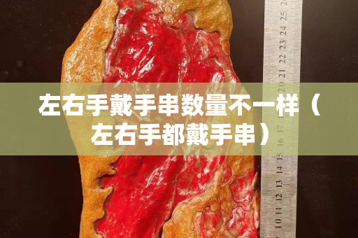 左右手戴手串?dāng)?shù)量不一樣（左右手都戴手串）