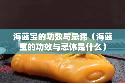 海藍寶的功效與忌諱（海藍寶的功效與忌諱是什么）
