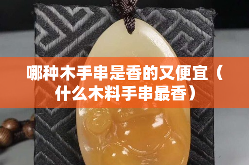 哪種木手串是香的又便宜（什么木料手串最香）