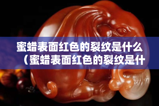 蜜蠟表面紅色的裂紋是什么(蜜蠟表面紅色的裂紋是什么原因) 蜜蠟表面紅色的裂紋是什么(蜜蠟表面紅色的裂紋是什么原因)