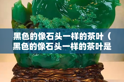 黑色的像石頭一樣的茶葉（黑色的像石頭一樣的茶葉是什么）