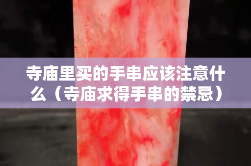 寺廟里買的手串應該注意什么(寺廟求得手串的禁忌) 寺廟里買的手串應該注意什么(寺廟求得手串的禁忌)