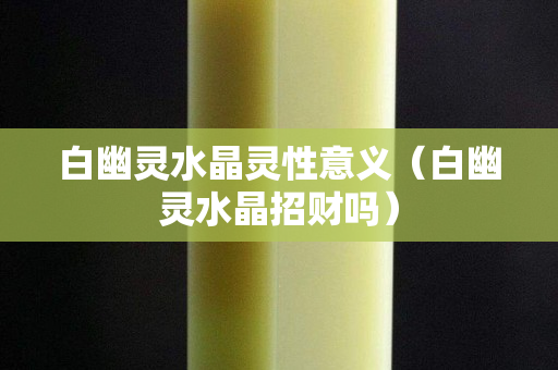 白幽靈水晶靈性意義（白幽靈水晶招財嗎）