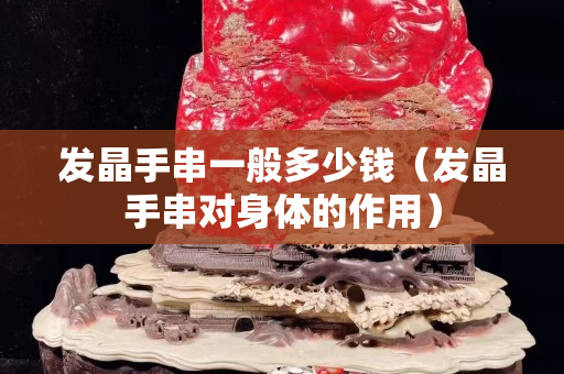 發(fā)晶手串一般多少錢（發(fā)晶手串對身體的作用）