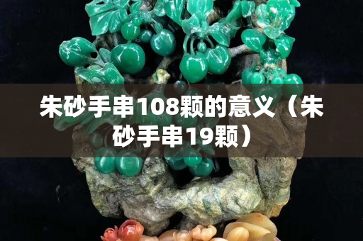 朱砂手串108顆的意義（朱砂手串19顆）