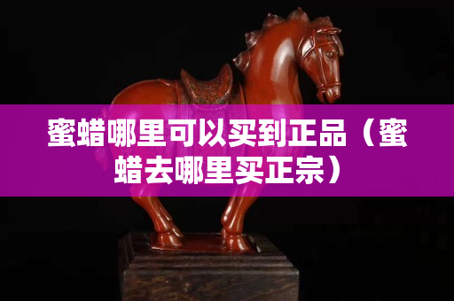 蜜蠟哪里可以買到正品（蜜蠟去哪里買正宗）