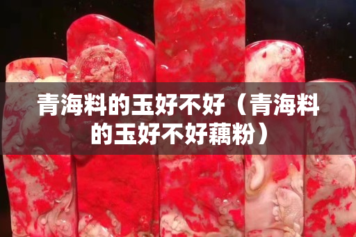青海料的玉好不好（青海料的玉好不好藕粉）
