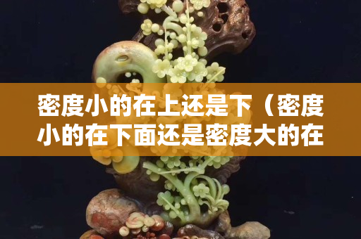 密度小的在上還是下(密度小的在下面還是密度大的在下面) 密度小的在上還是下(密度小的在下面還是密度大的在下面)