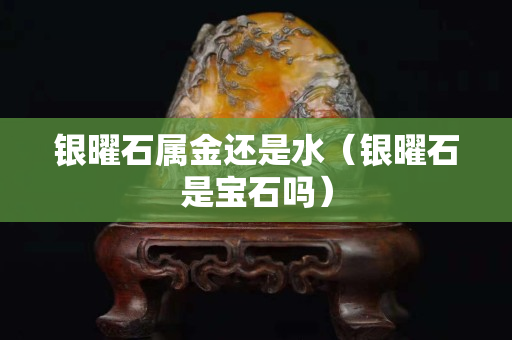 銀曜石屬金還是水（銀曜石是寶石嗎）