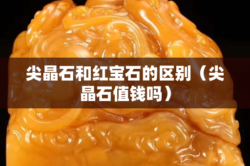 尖晶石和紅寶石的區別（尖晶石值錢嗎）