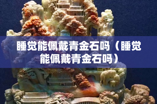 睡覺能佩戴青金石嗎（睡覺能佩戴青金石嗎）